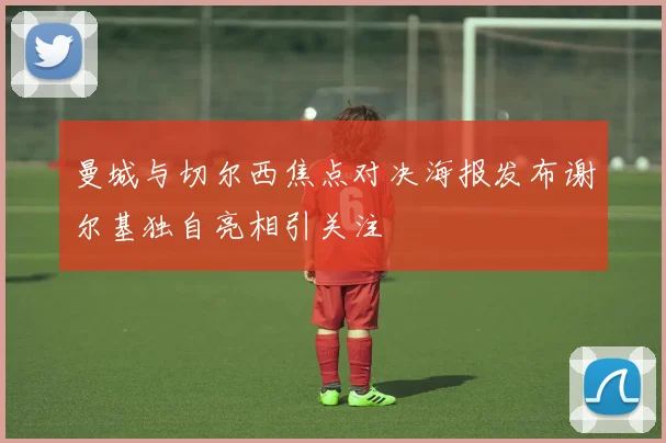 曼城与切尔西焦点对决海报发布谢尔基独自亮相引关注