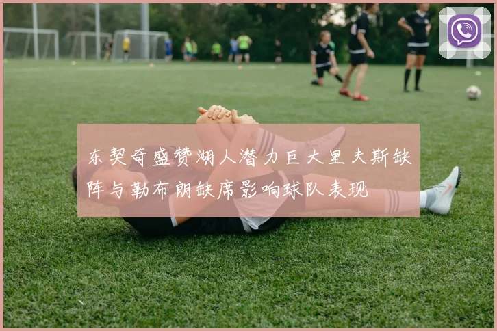 东契奇盛赞湖人潜力巨大里夫斯缺阵与勒布朗缺席影响球队表现