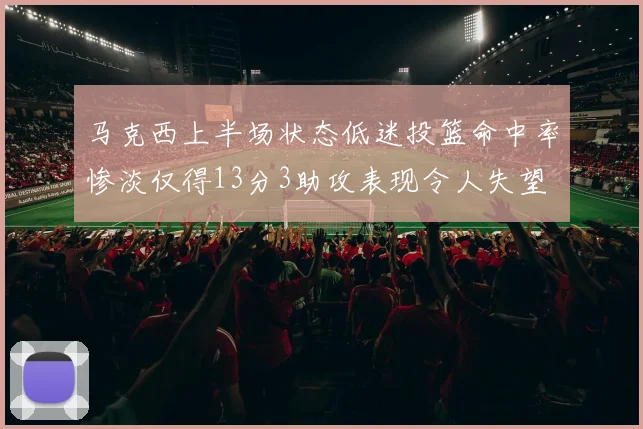 马克西上半场状态低迷投篮命中率惨淡仅得13分3助攻表现令人失望