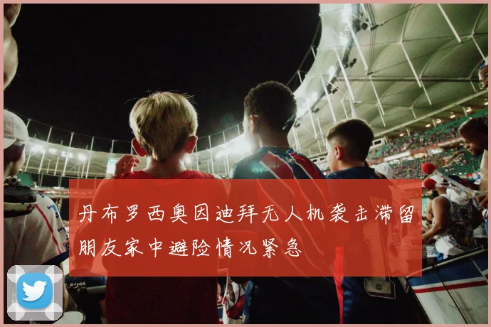 丹布罗西奥因迪拜无人机袭击滞留朋友家中避险情况紧急