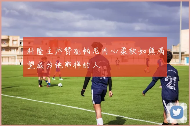 科隆主帅赞孔帕尼内心柔软如熊渴望成为他那样的人