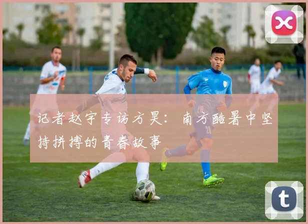 记者赵宇专访方昊：南方酷暑中坚持拼搏的青春故事
