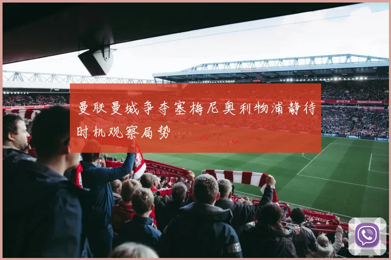 曼联曼城争夺塞梅尼奥利物浦静待时机观察局势