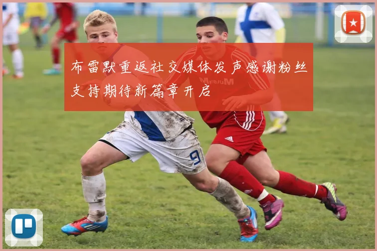 布雷默重返社交媒体发声感谢粉丝支持期待新篇章开启