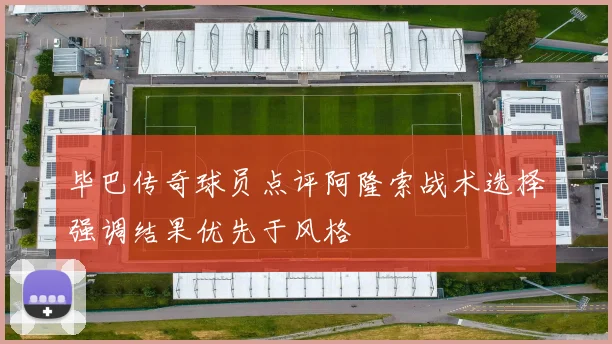 毕巴传奇球员点评阿隆索战术选择强调结果优先于风格