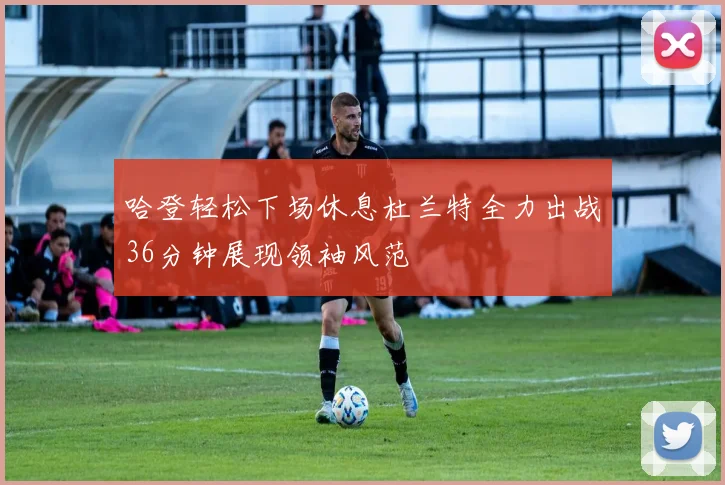 哈登轻松下场休息杜兰特全力出战36分钟展现领袖风范