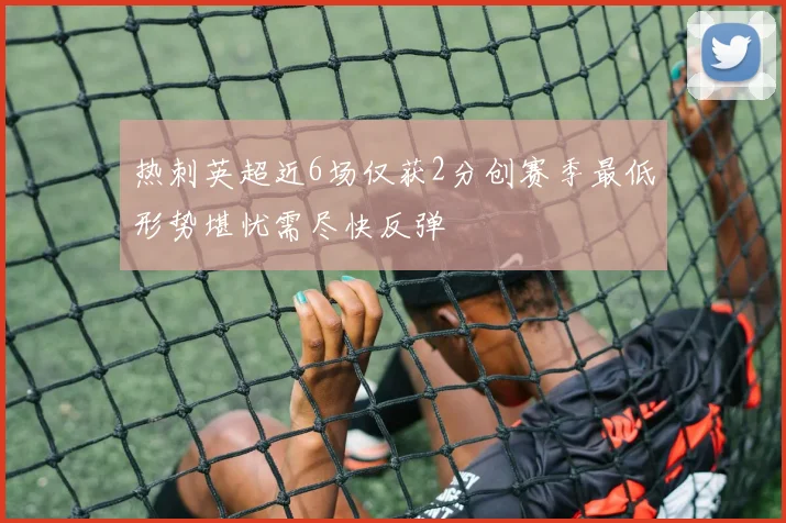 热刺英超近6场仅获2分创赛季最低形势堪忧需尽快反弹