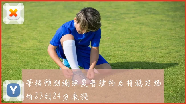 蒂格预测谢顿夏普续约后将稳定场均23到24分表现