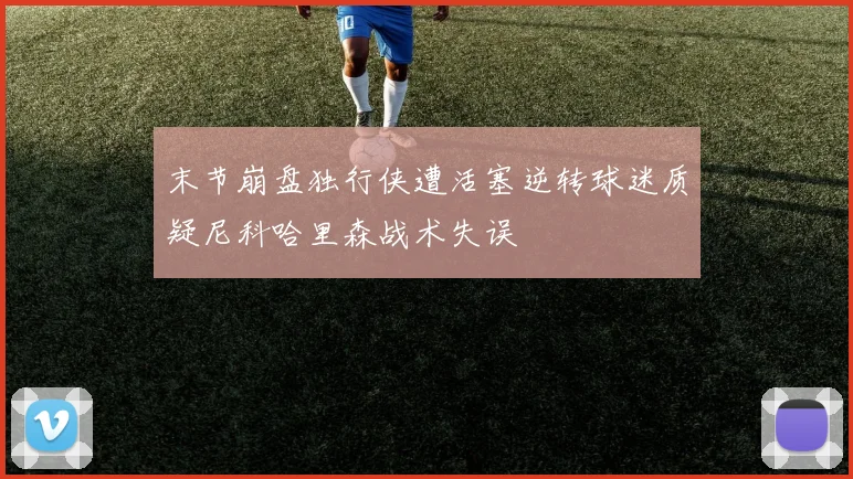 末节崩盘独行侠遭活塞逆转球迷质疑尼科哈里森战术失误