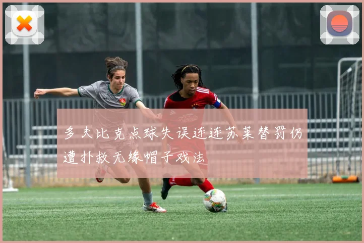 多夫比克点球失误连连苏莱替罚仍遭扑救无缘帽子戏法