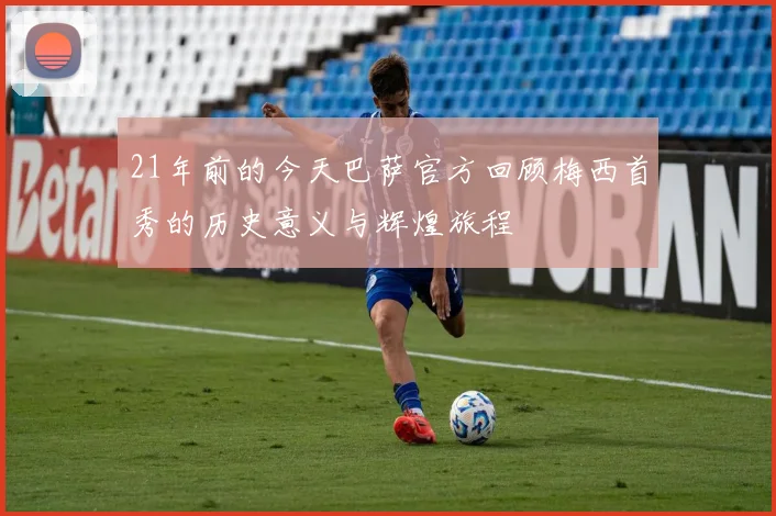 21年前的今天巴萨官方回顾梅西首秀的历史意义与辉煌旅程