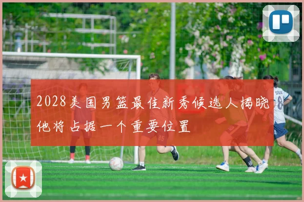 2028美国男篮最佳新秀候选人揭晓他将占据一个重要位置