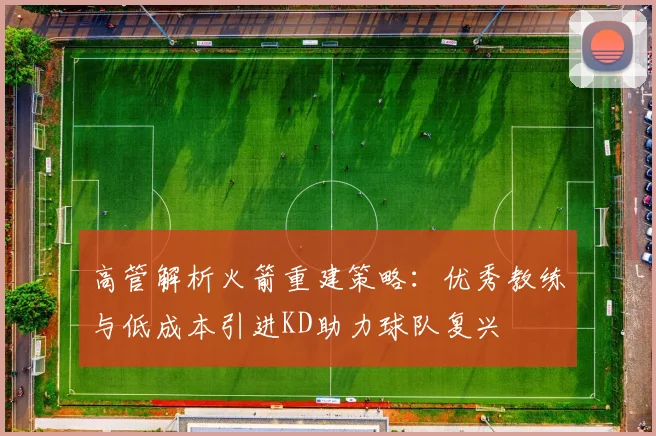 高管解析火箭重建策略：优秀教练与低成本引进KD助力球队复兴