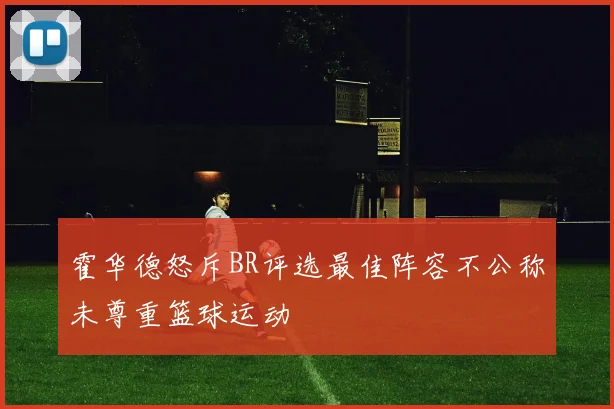 霍华德怒斥BR评选最佳阵容不公称未尊重篮球运动