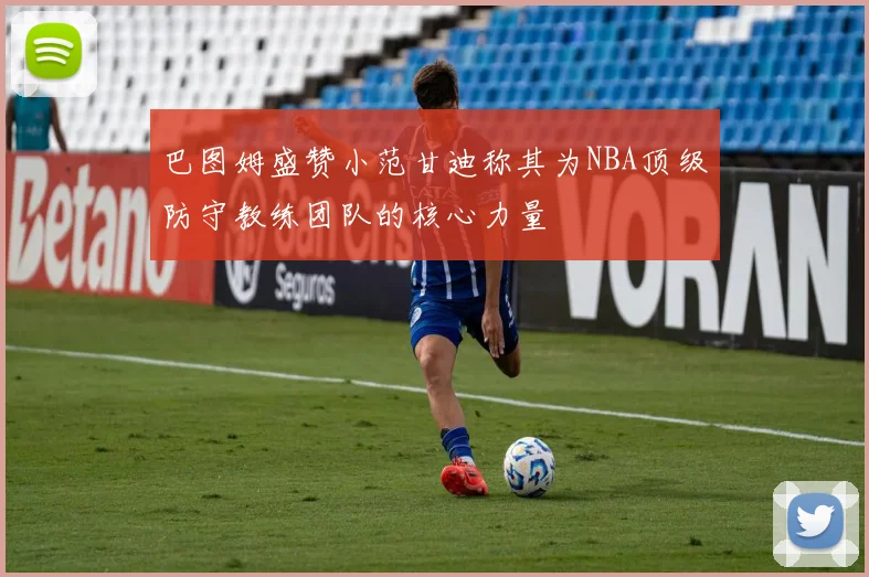 巴图姆盛赞小范甘迪称其为NBA顶级防守教练团队的核心力量