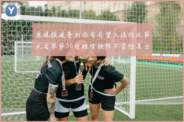 意媒报道普利西奇有望入选对比萨大名单萨56将继续缺阵不冒险复出