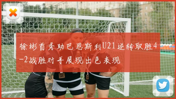 徐彬首秀助巴恩斯利U21逆转取胜4-2战胜对手展现出色表现