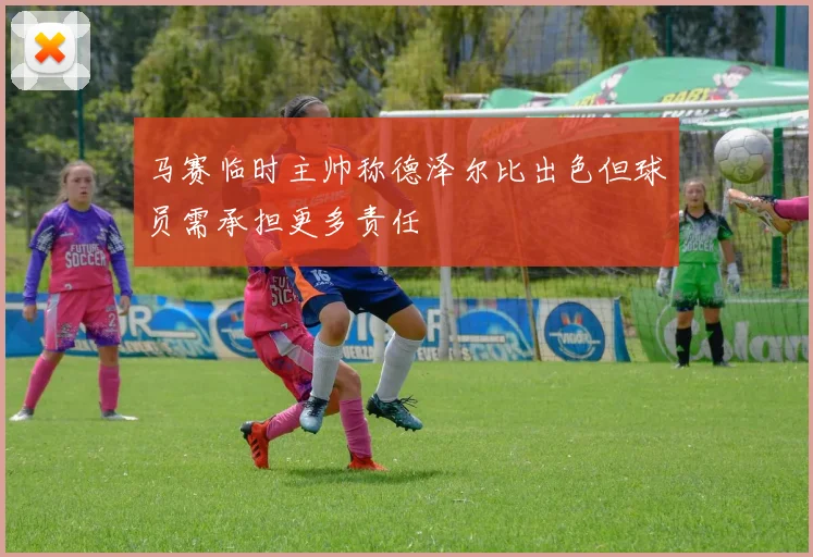 马赛临时主帅称德泽尔比出色但球员需承担更多责任