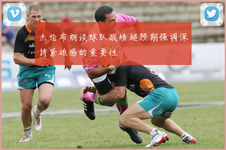 杰伦布朗谈球队战绩超预期强调保持紧迫感的重要性