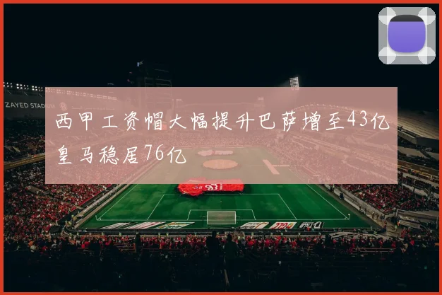 西甲工资帽大幅提升巴萨增至43亿皇马稳居76亿