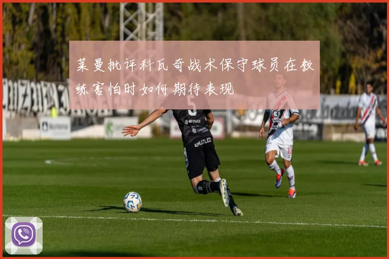莱曼批评科瓦奇战术保守球员在教练害怕时如何期待表现