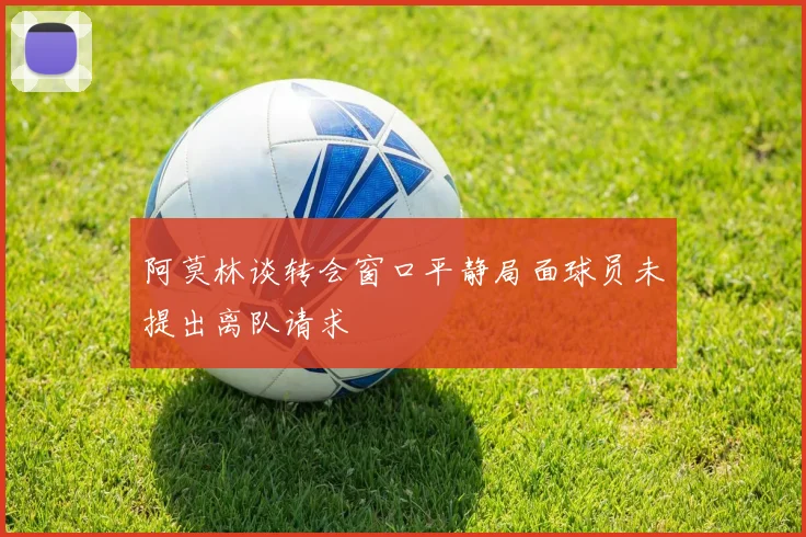 阿莫林谈转会窗口平静局面球员未提出离队请求