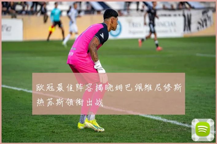欧冠最佳阵容揭晓姆巴佩维尼修斯热苏斯领衔出战