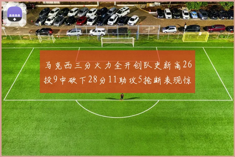 马克西三分火力全开创队史新高26投9中砍下28分11助攻5抢断表现惊艳