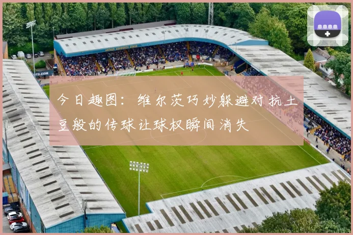 今日趣图：维尔茨巧妙躲避对抗土豆般的传球让球权瞬间消失