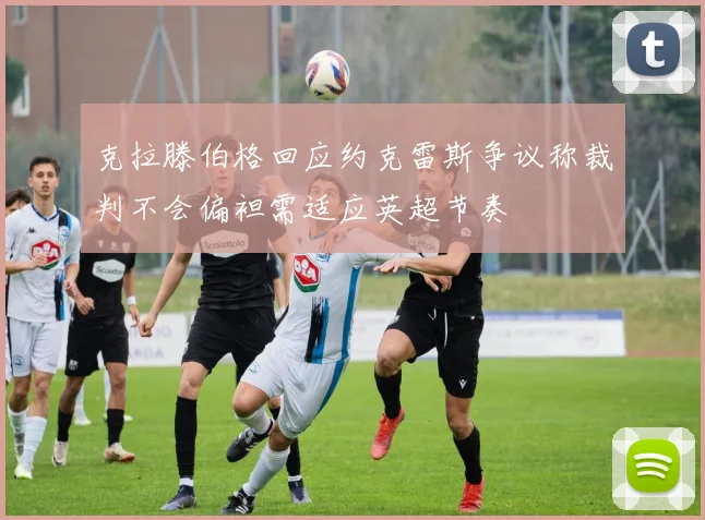 克拉滕伯格回应约克雷斯争议称裁判不会偏袒需适应英超节奏