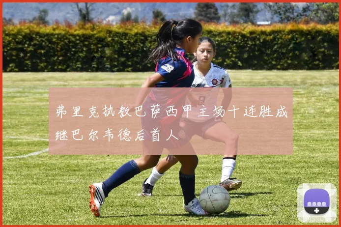 弗里克执教巴萨西甲主场十连胜成继巴尔韦德后首人