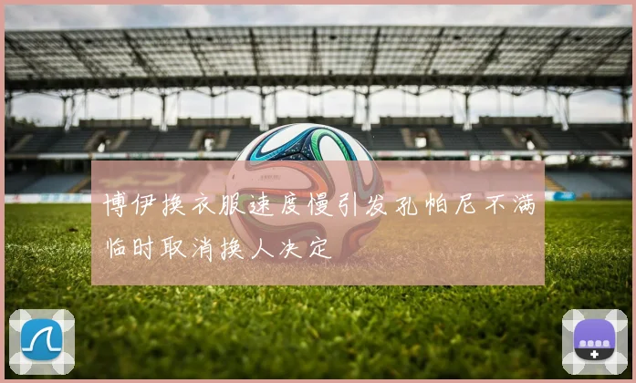 博伊换衣服速度慢引发孔帕尼不满临时取消换人决定