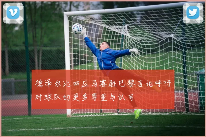 德泽尔比回应马赛胜巴黎言论呼吁对球队的更多尊重与认可