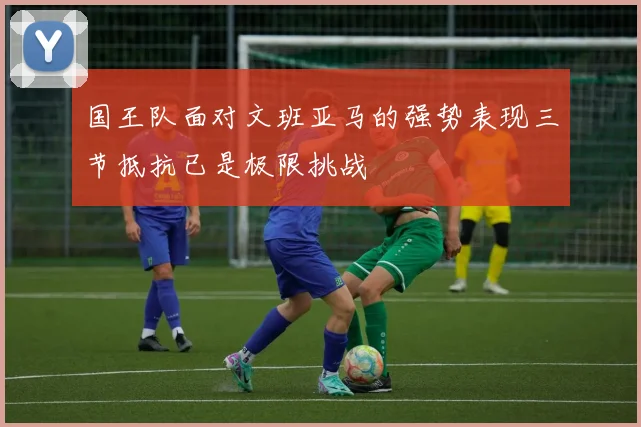 国王队面对文班亚马的强势表现三节抵抗已是极限挑战