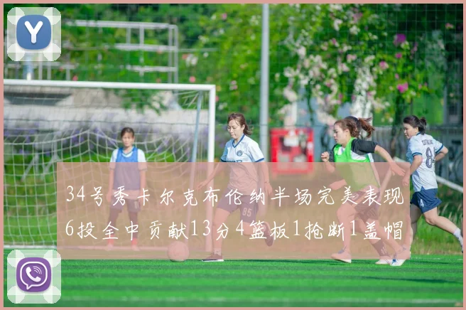 34号秀卡尔克布伦纳半场完美表现6投全中贡献13分4篮板1抢断1盖帽