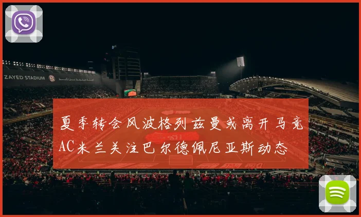 夏季转会风波格列兹曼或离开马竞AC米兰关注巴尔德佩尼亚斯动态