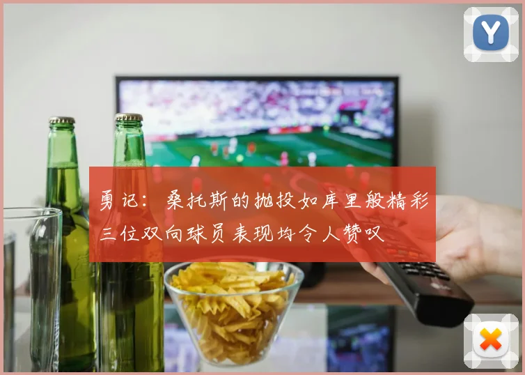 勇记：桑托斯的抛投如库里般精彩三位双向球员表现均令人赞叹