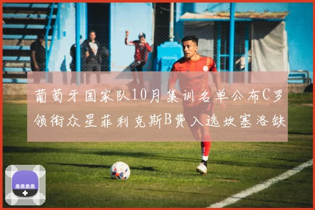 葡萄牙国家队10月集训名单公布C罗领衔众星菲利克斯B费入选坎塞洛缺席