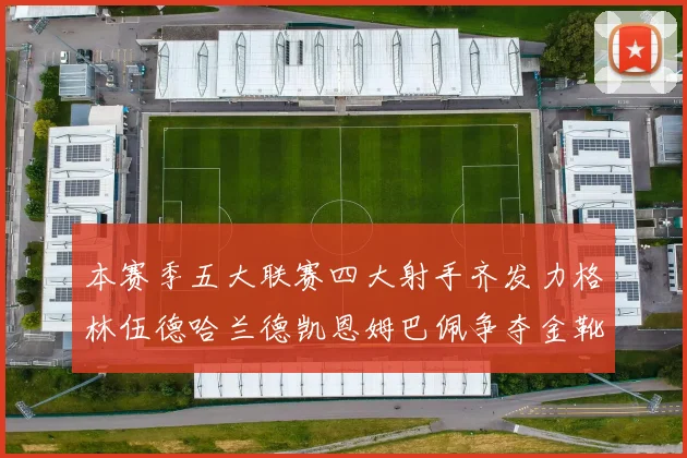 本赛季五大联赛四大射手齐发力格林伍德哈兰德凯恩姆巴佩争夺金靴荣耀