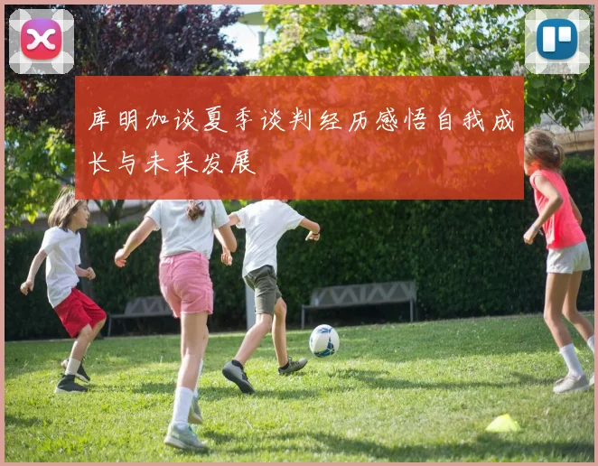 库明加谈夏季谈判经历感悟自我成长与未来发展