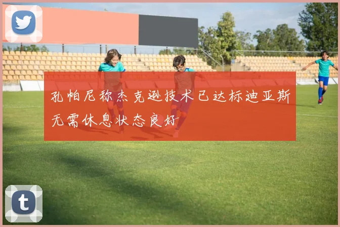 孔帕尼称杰克逊技术已达标迪亚斯无需休息状态良好