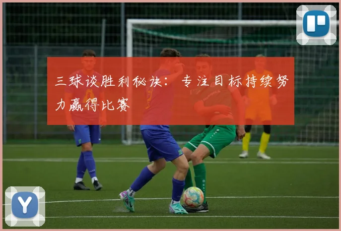 三球谈胜利秘诀：专注目标持续努力赢得比赛