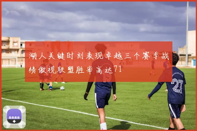 湖人关键时刻表现卓越三个赛季战绩傲视联盟胜率高达71