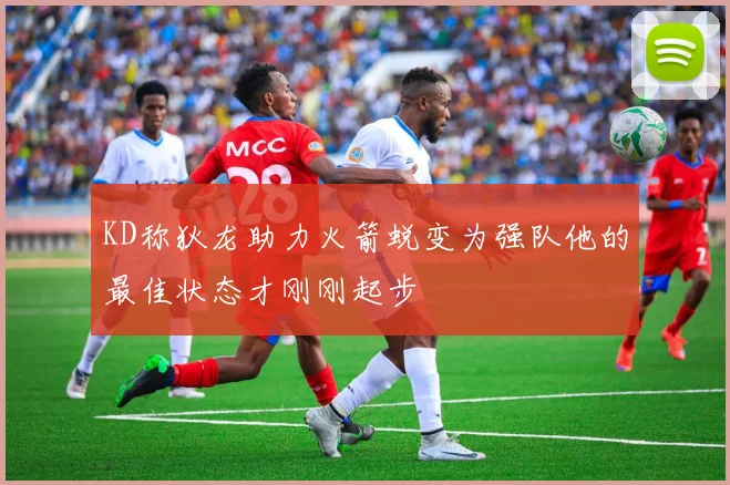 KD称狄龙助力火箭蜕变为强队他的最佳状态才刚刚起步