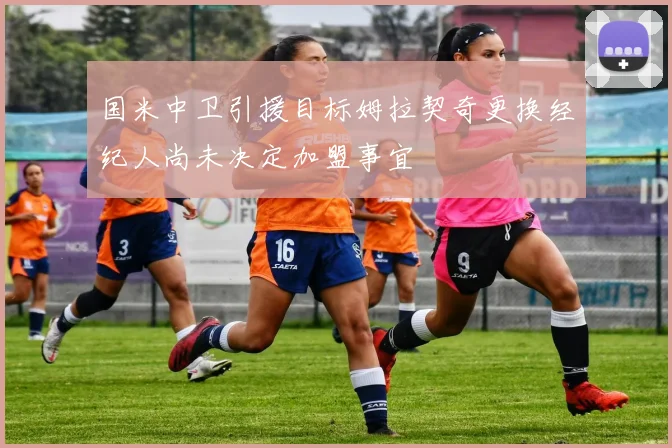 国米中卫引援目标姆拉契奇更换经纪人尚未决定加盟事宜
