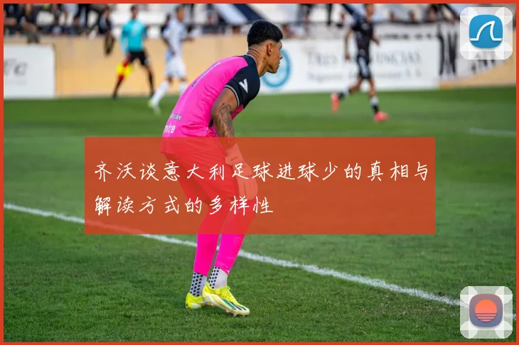 齐沃谈意大利足球进球少的真相与解读方式的多样性