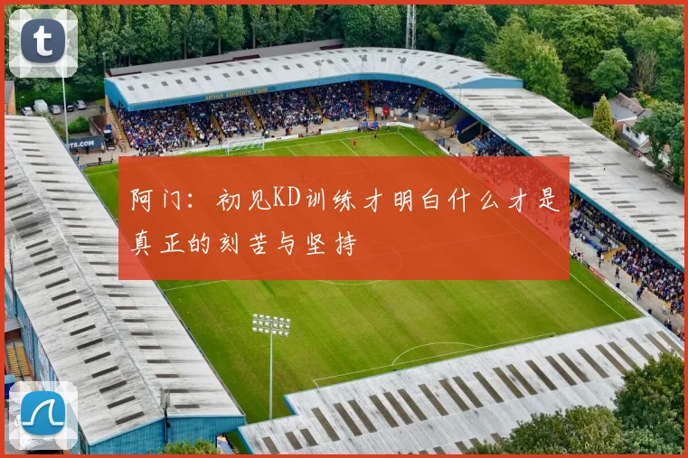 阿门：初见KD训练才明白什么才是真正的刻苦与坚持