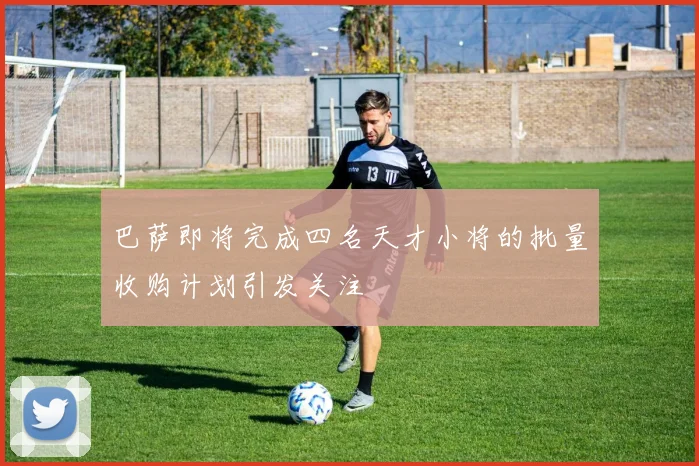 巴萨即将完成四名天才小将的批量收购计划引发关注