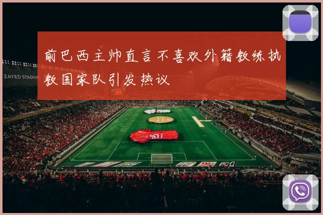前巴西主帅直言不喜欢外籍教练执教国家队引发热议