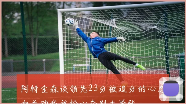 阿特金森谈领先23分被追分的心态加兰劝我放松心态别太紧张